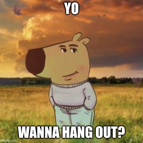 Yo, wanna hang out? | YO; WANNA HANG OUT? | image tagged in chill guy,silly,yo | made w/ Imgflip meme maker