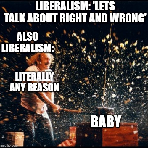 Gallagher watermelon hammer smash | LIBERALISM: 'LETS TALK ABOUT RIGHT AND WRONG'; ALSO LIBERALISM:; LITERALLY ANY REASON; BABY | image tagged in gallagher watermelon hammer smash | made w/ Imgflip meme maker