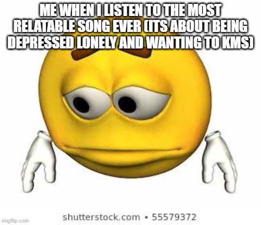 Sad stock emoji | ME WHEN I LISTEN TO THE MOST RELATABLE SONG EVER (ITS ABOUT BEING DEPRESSED LONELY AND WANTING TO KMS) | image tagged in sad stock emoji | made w/ Imgflip meme maker