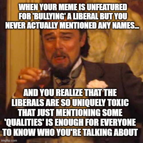 Laughing Leo | WHEN YOUR MEME IS UNFEATURED FOR 'BULLYING' A LIBERAL BUT YOU NEVER ACTUALLY MENTIONED ANY NAMES... AND YOU REALIZE THAT THE LIBERALS ARE SO UNIQUELY TOXIC THAT JUST MENTIONING SOME 'QUALITIES' IS ENOUGH FOR EVERYONE TO KNOW WHO YOU'RE TALKING ABOUT | image tagged in memes,laughing leo | made w/ Imgflip meme maker