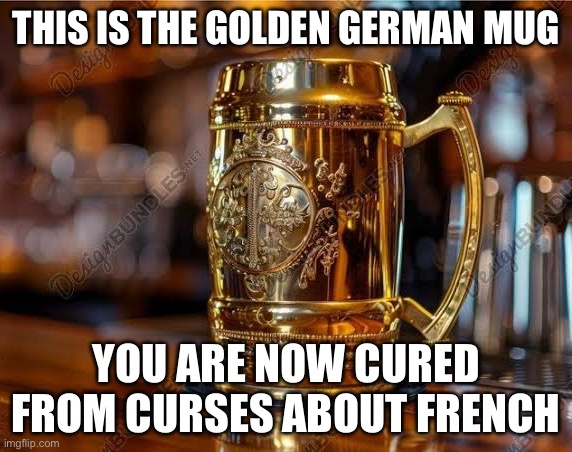 Anti-French beer mug | THIS IS THE GOLDEN GERMAN MUG; YOU ARE NOW CURED FROM CURSES ABOUT FRENCH | image tagged in golden,mug,french,german,cure | made w/ Imgflip meme maker