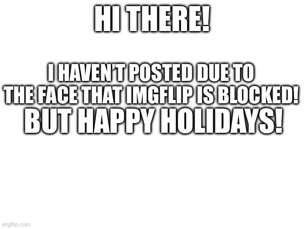 I’m back! | HI THERE! I HAVEN’T POSTED DUE TO THE FACE THAT IMGFLIP IS BLOCKED! BUT HAPPY HOLIDAYS! | image tagged in yay,memes | made w/ Imgflip meme maker