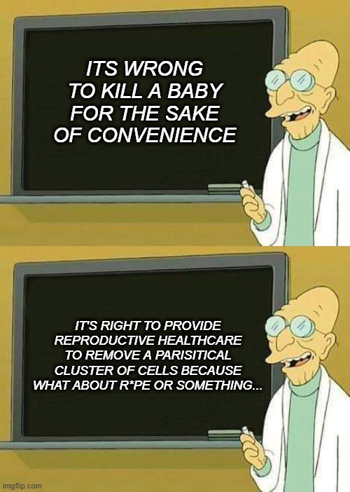 'Changing the words makes the bad things good' - Liberalism | ITS WRONG TO KILL A BABY FOR THE SAKE OF CONVENIENCE; IT'S RIGHT TO PROVIDE REPRODUCTIVE HEALTHCARE TO REMOVE A PARISITICAL CLUSTER OF CELLS BECAUSE WHAT ABOUT R*PE OR SOMETHING... | image tagged in professor farnsworth presentation | made w/ Imgflip meme maker