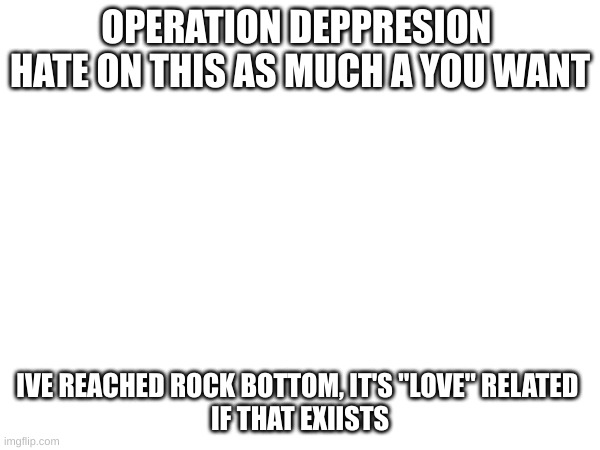 hate me | OPERATION DEPPRESION 
HATE ON THIS AS MUCH A YOU WANT; IVE REACHED ROCK BOTTOM, IT'S "LOVE" RELATED 
IF THAT EXIISTS | image tagged in i'm done,kill me,hurt me,i don't care,love dosent exist,it came to suicide | made w/ Imgflip meme maker