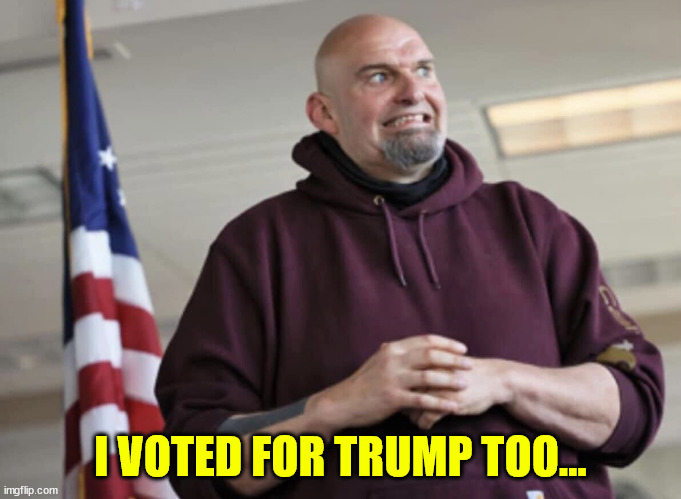 John Fetterman | I VOTED FOR TRUMP TOO... | image tagged in john fetterman | made w/ Imgflip meme maker