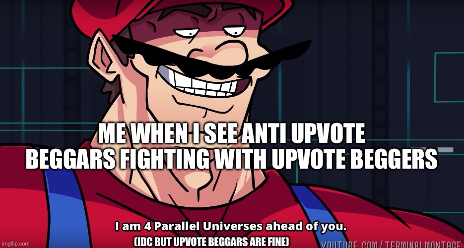 Mario I am four parallel universes ahead of you | ME WHEN I SEE ANTI UPVOTE BEGGARS FIGHTING WITH UPVOTE BEGGERS; (IDC BUT UPVOTE BEGGARS ARE FINE) | image tagged in mario i am four parallel universes ahead of you | made w/ Imgflip meme maker