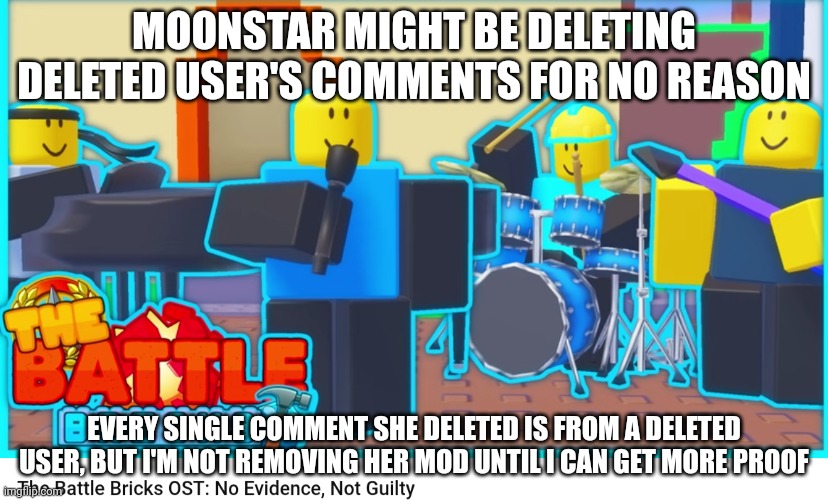 Actually nvm I'm removing moonstar's mod because of banning someone for no reason | MOONSTAR MIGHT BE DELETING DELETED USER'S COMMENTS FOR NO REASON; EVERY SINGLE COMMENT SHE DELETED IS FROM A DELETED USER, BUT I'M NOT REMOVING HER MOD UNTIL I CAN GET MORE PROOF | image tagged in no evidence not guilty | made w/ Imgflip meme maker