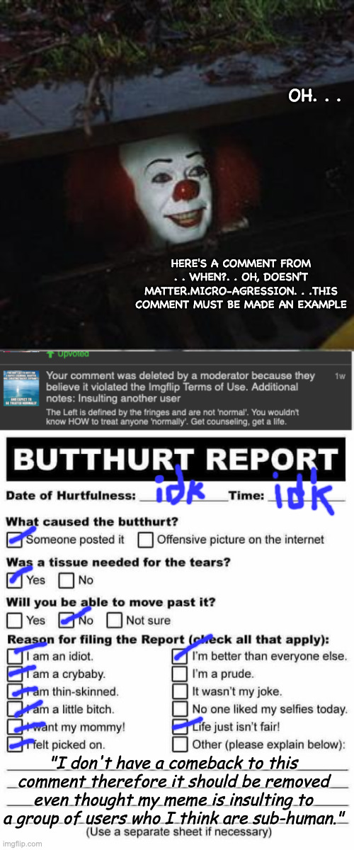 OH. . . HERE'S A COMMENT FROM . . WHEN?. . OH, DOESN'T MATTER.MICRO-AGRESSION. . .THIS COMMENT MUST BE MADE AN EXAMPLE "I don't have a comeb | image tagged in pennywise in sewer,butt hurt report | made w/ Imgflip meme maker