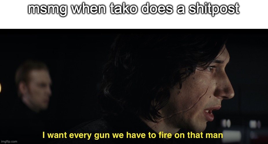 I want every gun we have to fire at that man | msmg when tako does a shitpost | image tagged in i want every gun we have to fire at that man | made w/ Imgflip meme maker