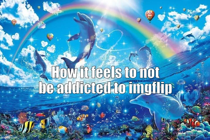 I mean there isn’t anything addicting in this site. Only came here to save some memes and dip | How it feels to not be addicted to imgflip | image tagged in happy dolphin rainbow | made w/ Imgflip meme maker