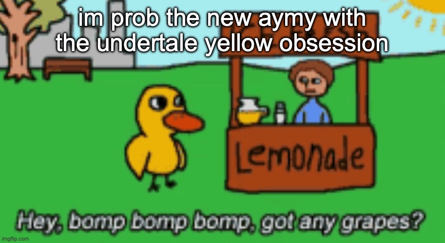 hey bomp bomp bomp got any grapes | im prob the new aymy with the undertale yellow obsession | image tagged in hey bomp bomp bomp got any grapes | made w/ Imgflip meme maker