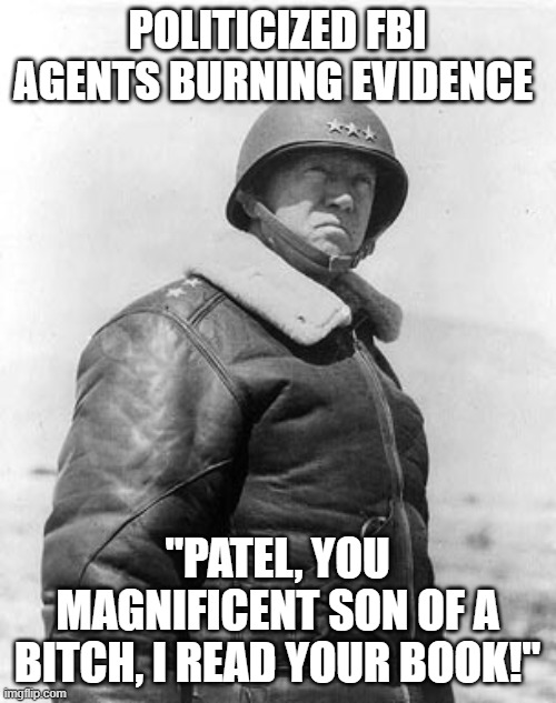 Patton on Rommell, reimagined | POLITICIZED FBI AGENTS BURNING EVIDENCE; "PATEL, YOU MAGNIFICENT SON OF A BITCH, I READ YOUR BOOK!" | image tagged in patton | made w/ Imgflip meme maker