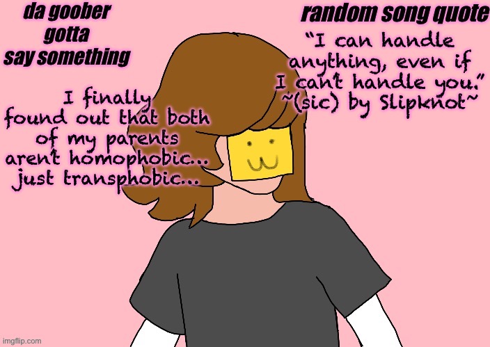 Well… at least they’re okay with me being bi ;-; | “I can handle anything, even if I can’t handle you.”
~(sic) by Slipknot~; I finally found out that both of my parents aren’t homophobic… just transphobic… | image tagged in parkerannouncmenttemplatev5 | made w/ Imgflip meme maker