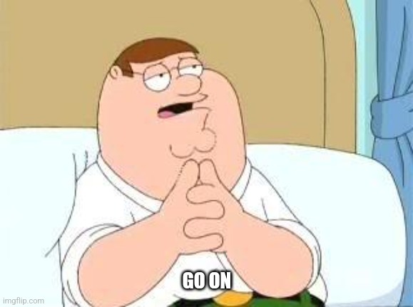 peter griffin go on | GO ON | image tagged in peter griffin go on | made w/ Imgflip meme maker