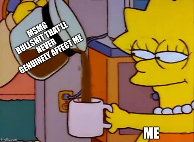 Lisa Simpson Coffee That x shit | MSMG BULLSHIT THAT’LL NEVER GENUINELY AFFECT ME ME | image tagged in lisa simpson coffee that x shit | made w/ Imgflip meme maker