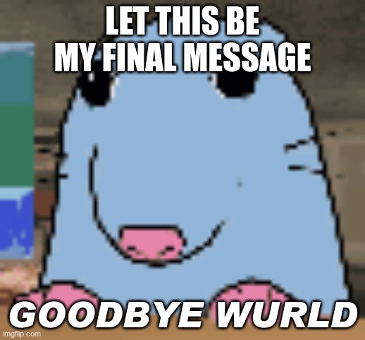 LET THIS BE MY FINAL MESSAGE | LET THIS BE MY FINAL MESSAGE; GOODBYE WURLD | image tagged in goodbye | made w/ Imgflip meme maker