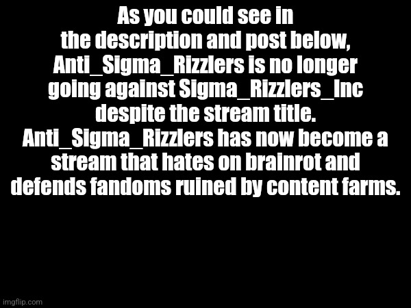 As you could see in the description and post below, Anti_Sigma_Rizzlers is no longer going against Sigma_Rizzlers_Inc despite the stream title. Anti_Sigma_Rizzlers has now become a stream that hates on brainrot and defends fandoms ruined by content farms. | made w/ Imgflip meme maker