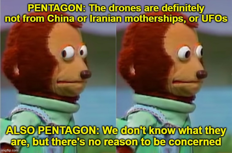 WTH Pentagon? | PENTAGON: The drones are definitely not from China or Iranian motherships, or UFOs; ALSO PENTAGON: We don't know what they are, but there's no reason to be concerned | image tagged in puppet monkey looking away,drones | made w/ Imgflip meme maker