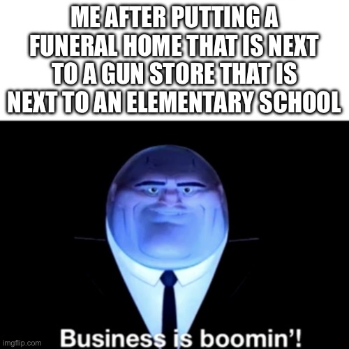 Kingpin Business is boomin' | ME AFTER PUTTING A FUNERAL HOME THAT IS NEXT TO A GUN STORE THAT IS NEXT TO AN ELEMENTARY SCHOOL | image tagged in kingpin business is boomin' | made w/ Imgflip meme maker