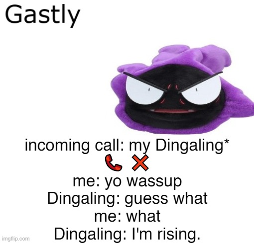 Gastly | incoming call: my Dingaling*
📞 ❌
me: yo wassup
Dingaling: guess what
me: what
Dingaling: I'm rising. | image tagged in gastly | made w/ Imgflip meme maker