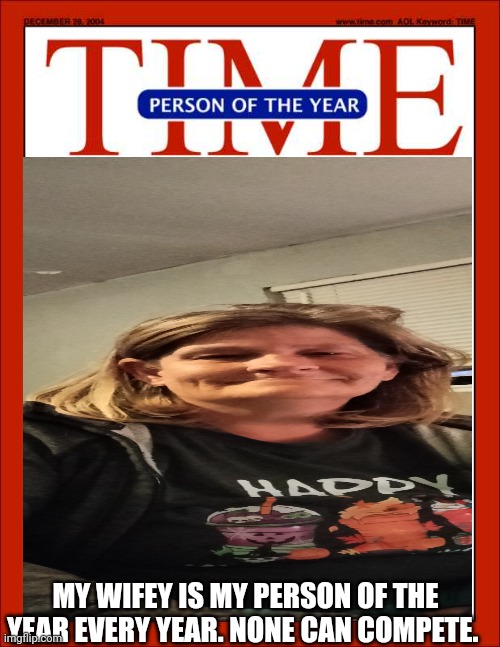 time magazine person of the year | MY WIFEY IS MY PERSON OF THE YEAR EVERY YEAR. NONE CAN COMPETE. | image tagged in time magazine person of the year | made w/ Imgflip meme maker