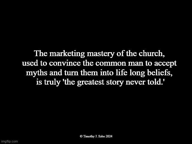 Marketing wears the Crown in Church | The marketing mastery of the church, used to convince the common man to accept myths and turn them into life long beliefs,
 is truly 'the greatest story never told.'; © Timothy J. Sabo 2024 | image tagged in church,marketing,myths,beliefs,man,fools | made w/ Imgflip meme maker