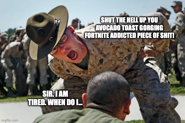 When Gen Z gets drafted for ww3 | SHUT THE HELL UP YOU AVOCADO TOAST GORGING FORTNITE ADDICTED PIECE OF SHIT! SIR. I AM TIRED. WHEN DO I... | image tagged in ww3,gen z,usmc,dank | made w/ Imgflip meme maker