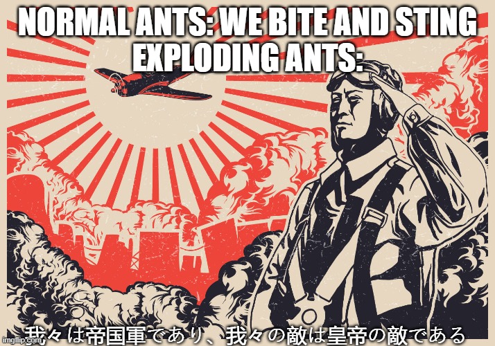 Battotai | NORMAL ANTS: WE BITE AND STING
EXPLODING ANTS:; 我々は帝国軍であり、我々の敵は皇帝の敵である | image tagged in imperial japanese kamikaze pilot propaganda poster | made w/ Imgflip meme maker