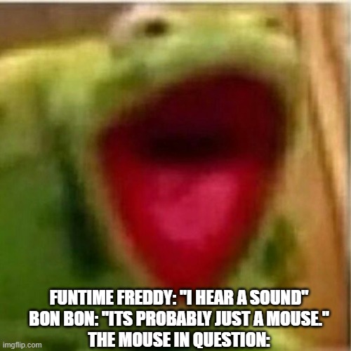 AHHHHHHHHHHHHH | FUNTIME FREDDY: "I HEAR A SOUND"
BON BON: "ITS PROBABLY JUST A MOUSE."
THE MOUSE IN QUESTION: | image tagged in ahhhhhhhhhhhhh,mouse | made w/ Imgflip meme maker