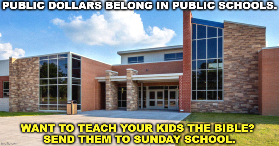 PUBLIC DOLLARS BELONG IN PUBLIC SCHOOLS. WANT TO TEACH YOUR KIDS THE BIBLE? 
SEND THEM TO SUNDAY SCHOOL. | image tagged in public,schools,religion | made w/ Imgflip meme maker