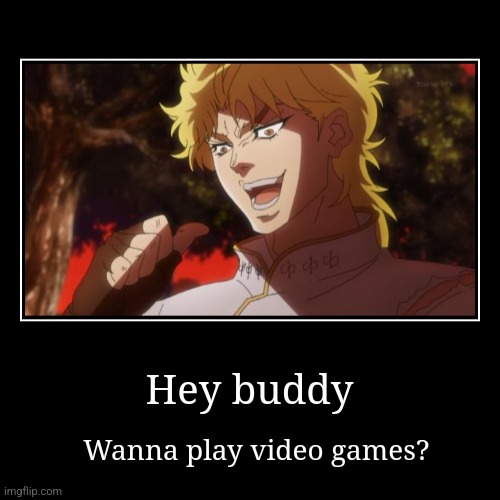 WANNA PLAY VIDEO GAMES?? | Hey buddy | Wanna play video games? | image tagged in funny,demotivationals | made w/ Imgflip demotivational maker