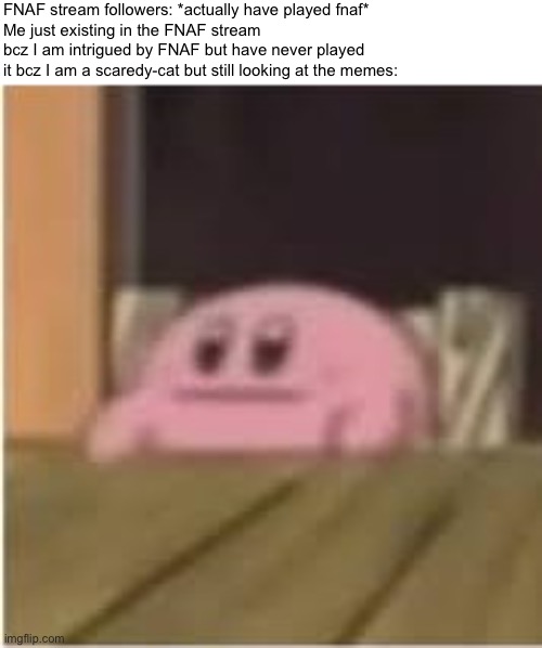 e | FNAF stream followers: *actually have played fnaf*
Me just existing in the FNAF stream bcz I am intrigued by FNAF but have never played it bcz I am a scaredy-cat but still looking at the memes: | image tagged in kirby,imgflip,fnaf | made w/ Imgflip meme maker