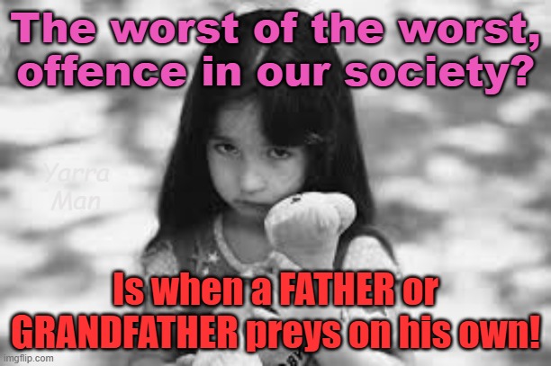 The worst of the worst offence committed in our society? TOO EASY! | The worst of the worst, offence in our society? Yarra Man; Is when a FATHER or GRANDFATHER preys on his own! | image tagged in pedophiles,priests,magistrates n judges,hollywood,politicians,the illuminati | made w/ Imgflip meme maker