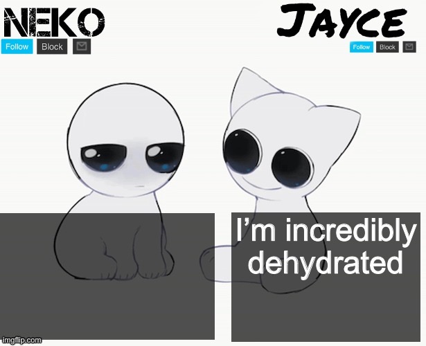 :( | I’m incredibly dehydrated | image tagged in neko and jayce shared temp | made w/ Imgflip meme maker