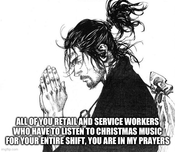 Miyamoto Musashi (Vagabond) Praying | ALL OF YOU RETAIL AND SERVICE WORKERS WHO HAVE TO LISTEN TO CHRISTMAS MUSIC FOR YOUR ENTIRE SHIFT, YOU ARE IN MY PRAYERS | image tagged in miyamoto musashi vagabond praying | made w/ Imgflip meme maker