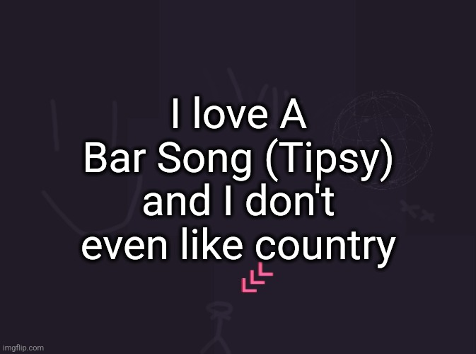 vik's image | I love A Bar Song (Tipsy) and I don't even like country | image tagged in vik's image | made w/ Imgflip meme maker
