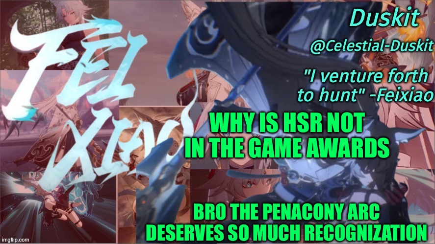 And wuwa didn’t win despite having the only devs that listen | WHY IS HSR NOT IN THE GAME AWARDS; BRO THE PENACONY ARC DESERVES SO MUCH RECOGNIZATION | image tagged in duskit's feixiao template | made w/ Imgflip meme maker