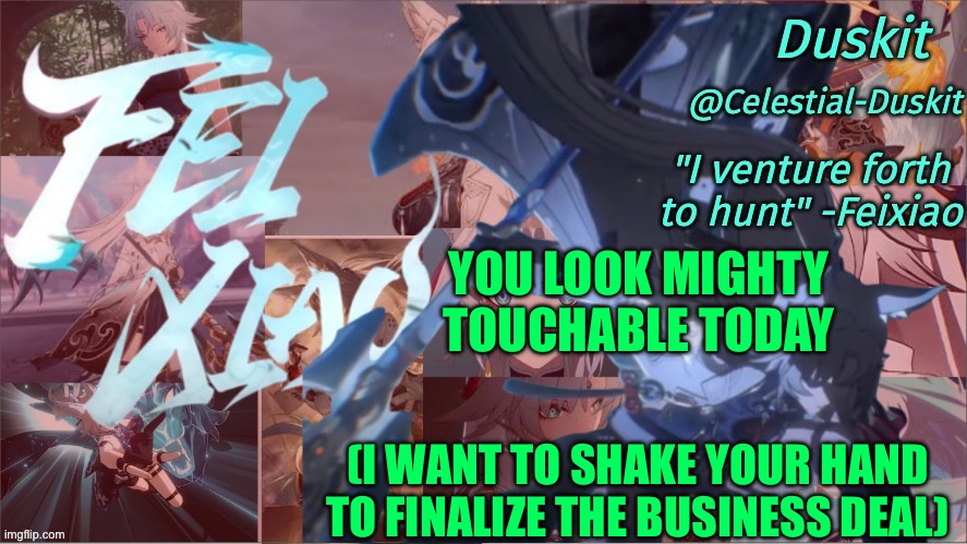 Duskit's Feixiao template | YOU LOOK MIGHTY TOUCHABLE TODAY; (I WANT TO SHAKE YOUR HAND TO FINALIZE THE BUSINESS DEAL) | image tagged in duskit's feixiao template | made w/ Imgflip meme maker