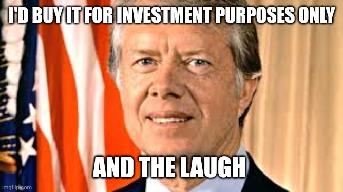 Jimmy Carter | I'D BUY IT FOR INVESTMENT PURPOSES ONLY AND THE LAUGH | image tagged in jimmy carter | made w/ Imgflip meme maker