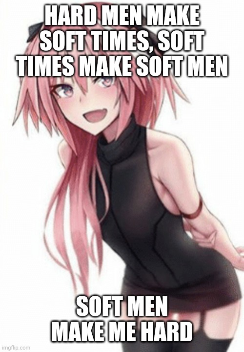 Trap | HARD MEN MAKE SOFT TIMES, SOFT TIMES MAKE SOFT MEN; SOFT MEN MAKE ME HARD | image tagged in trap | made w/ Imgflip meme maker