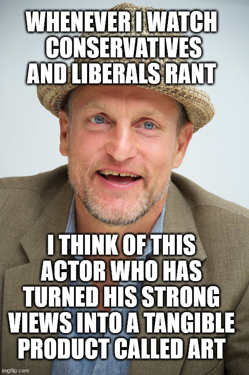 woody harrelson | WHENEVER I WATCH
 CONSERVATIVES AND LIBERALS RANT I THINK OF THIS ACTOR WHO HAS TURNED HIS STRONG VIEWS INTO A TANGIBLE PRODUCT CALLED ART | image tagged in woody harrelson | made w/ Imgflip meme maker