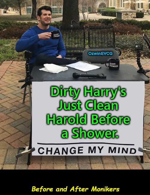 Before and After Monikers | OzwinEVCG; Dirty Harry's 

Just Clean 

Harold Before 

a Shower. Before and After Monikers | image tagged in change my mind,dirty harry,nickname,clean harold,hygiene,real talk | made w/ Imgflip meme maker