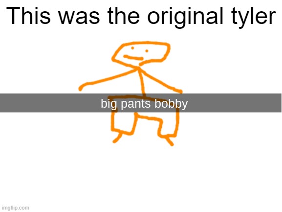 big pants bobby | This was the original tyler | image tagged in big pants bobby | made w/ Imgflip meme maker