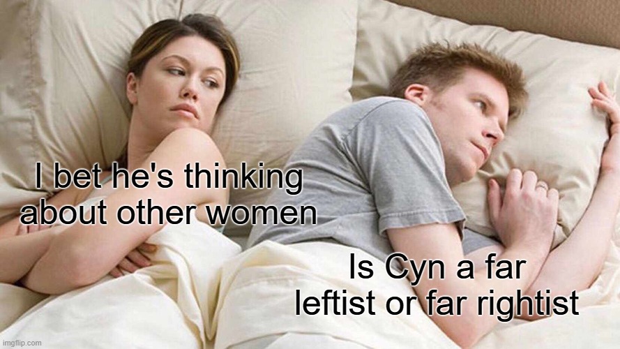 I Bet He's Thinking About Other Women | I bet he's thinking about other women; Is Cyn a far leftist or far rightist | image tagged in memes,i bet he's thinking about other women | made w/ Imgflip meme maker