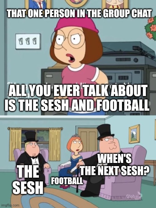 Sesh and football is what makes group chats | THAT ONE PERSON IN THE GROUP CHAT; ALL YOU EVER TALK ABOUT IS THE SESH AND FOOTBALL; WHEN'S THE NEXT SESH? THE SESH; FOOTBALL | image tagged in meg family guy you always act you are better than me,memes,british | made w/ Imgflip meme maker