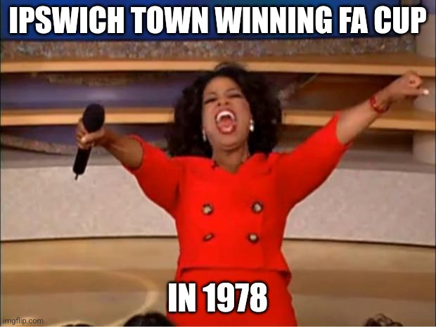 Oprah You Get A | IPSWICH TOWN WINNING FA CUP; IN 1978 | image tagged in memes,oprah you get a | made w/ Imgflip meme maker