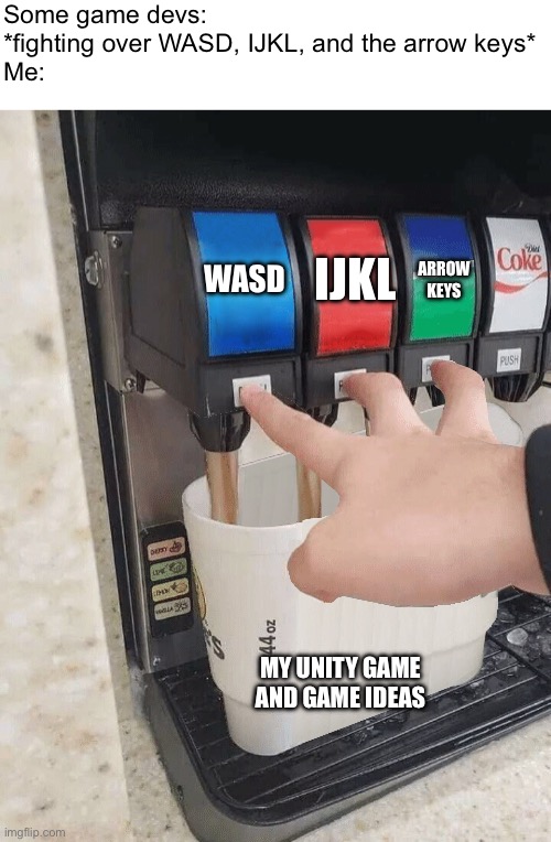 . | Some game devs: *fighting over WASD, IJKL, and the arrow keys*
Me:; WASD; IJKL; ARROW KEYS; MY UNITY GAME AND GAME IDEAS | image tagged in pushing three soda buttons,game dev | made w/ Imgflip meme maker