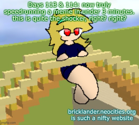 Days 113 & 114: quite the shocker | Days 113 & 114: now truly speedrunning a meme in under 3 minutes. this is quite the shocker, right? right? bricklander.neocities.org is such a nifty website | image tagged in nice,stuff | made w/ Imgflip meme maker