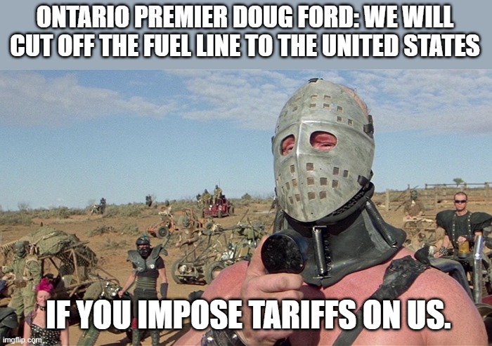 Humungus Mad Max Road Warrior | ONTARIO PREMIER DOUG FORD: WE WILL CUT OFF THE FUEL LINE TO THE UNITED STATES; IF YOU IMPOSE TARIFFS ON US. | image tagged in humungus mad max road warrior,canada,tariffs,trump,fuel,united states | made w/ Imgflip meme maker