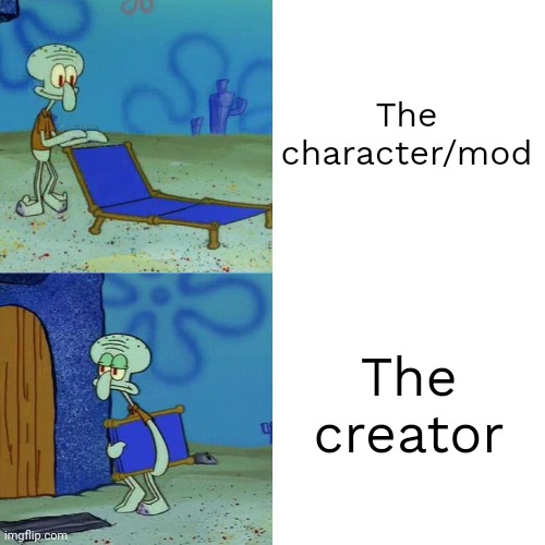 . | The character/mod; The creator | image tagged in squidward chair | made w/ Imgflip meme maker